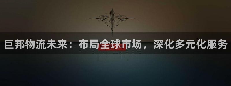 豪门国际可以退款吗：巨邦物流未来：布局全球市场，深化多元化服